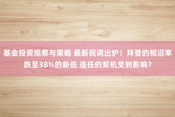 基金投资观察与策略 最新民调出炉！拜登的相沿率跌至38%的新低 连任的契机受到影响？