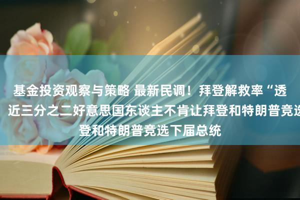 基金投资观察与策略 最新民调！拜登解救率“透彻崩溃”？ 近三分之二好意思国东谈主不肯让拜登和特朗普竞选下届总统