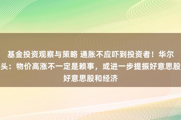 基金投资观察与策略 通胀不应吓到投资者！华尔街大多头：物价高涨不一定是赖事，或进一步提振好意思股和经济