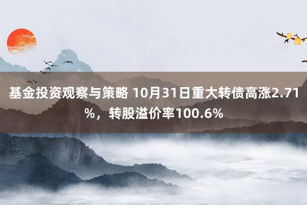 基金投资观察与策略 10月31日重大转债高涨2.71%，转股溢价率100.6%