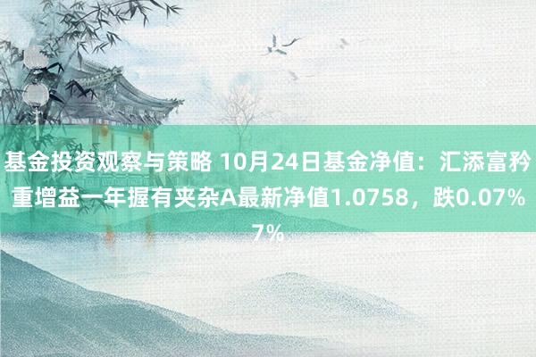 基金投资观察与策略 10月24日基金净值：汇添富矜重增益一年握有夹杂A最新净值1.0758，跌0.07%