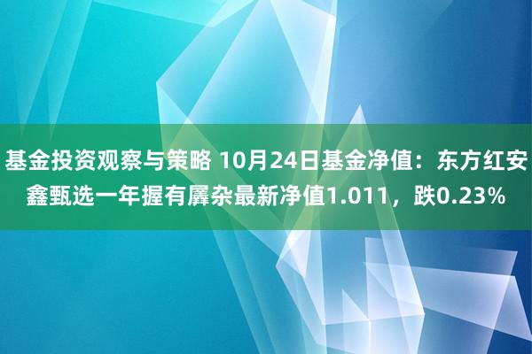 基金投资观察与策略 10月24日基金净值：东方红安鑫甄选一年握有羼杂最新净值1.011，跌0.23%