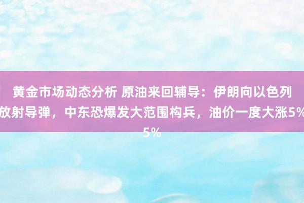 黄金市场动态分析 原油来回辅导：伊朗向以色列放射导弹，中东恐爆发大范围构兵，油价一度大涨5%