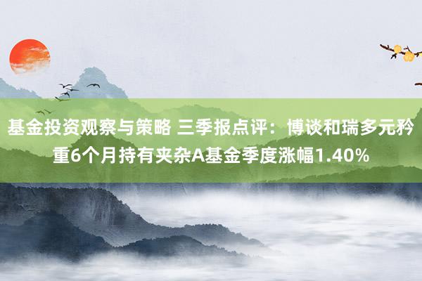 基金投资观察与策略 三季报点评：博谈和瑞多元矜重6个月持有夹杂A基金季度涨幅1.40%