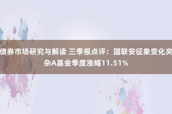 债券市场研究与解读 三季报点评：国联安征象变化夹杂A基金季度涨幅11.51%