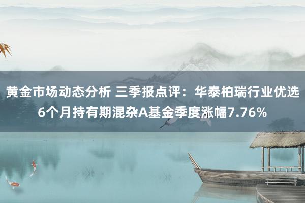 黄金市场动态分析 三季报点评：华泰柏瑞行业优选6个月持有期混杂A基金季度涨幅7.76%