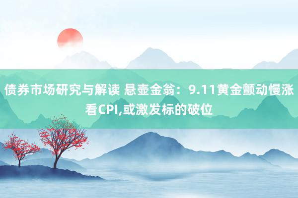 债券市场研究与解读 悬壶金翁：9.11黄金颤动慢涨看CPI,或激发标的破位