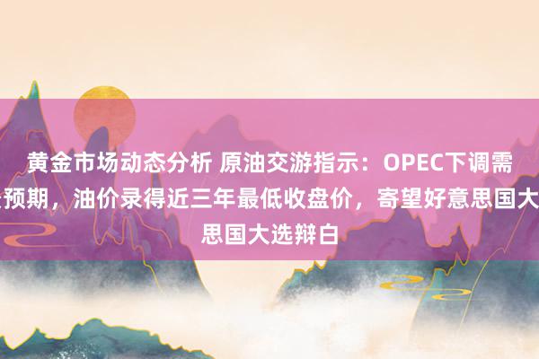 黄金市场动态分析 原油交游指示：OPEC下调需求远景预期，油价录得近三年最低收盘价，寄望好意思国大选辩白