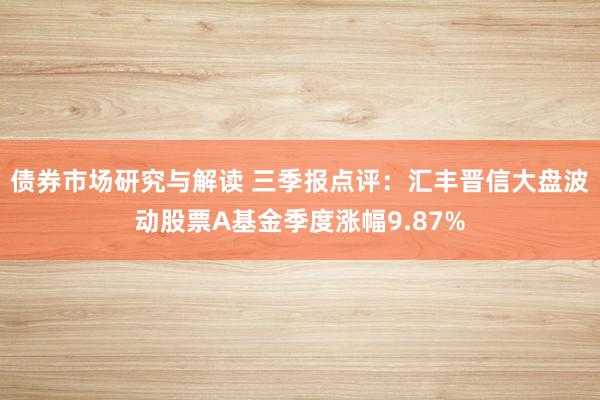 债券市场研究与解读 三季报点评：汇丰晋信大盘波动股票A基金季度涨幅9.87%