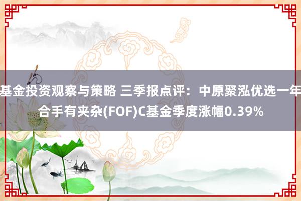 基金投资观察与策略 三季报点评：中原聚泓优选一年合手有夹杂(FOF)C基金季度涨幅0.39%