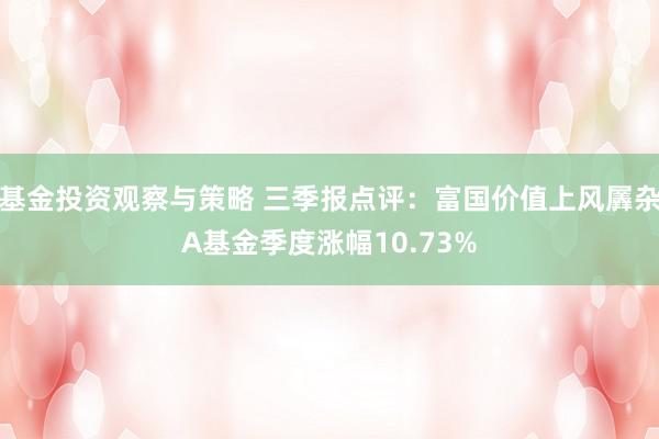 基金投资观察与策略 三季报点评：富国价值上风羼杂A基金季度涨幅10.73%