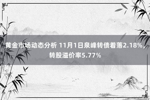 黄金市场动态分析 11月1日泉峰转债着落2.18%，转股溢价率5.77%