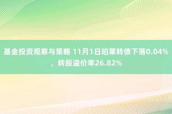 基金投资观察与策略 11月1日珀莱转债下落0.04%，转股溢价率26.82%