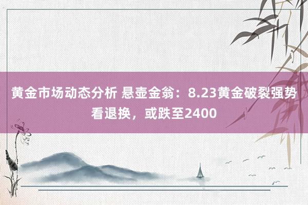 黄金市场动态分析 悬壶金翁：8.23黄金破裂强势看退换，或跌至2400