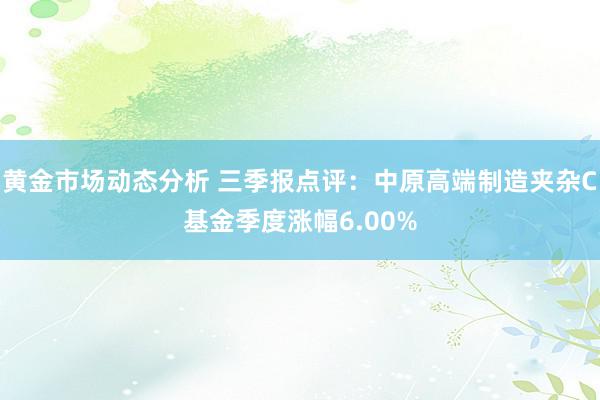 黄金市场动态分析 三季报点评：中原高端制造夹杂C基金季度涨幅6.00%