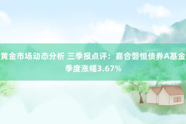 黄金市场动态分析 三季报点评：嘉合磐恒债券A基金季度涨幅3.67%