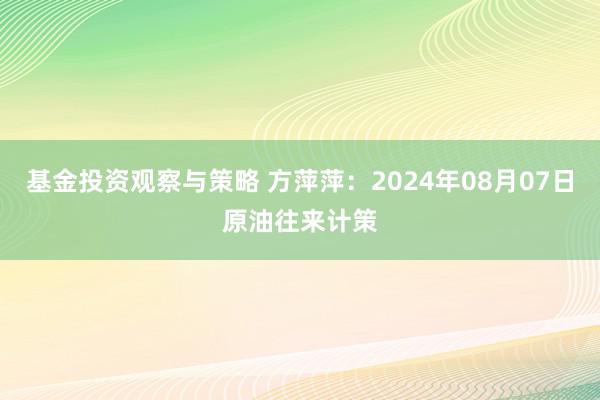 基金投资观察与策略 方萍萍：2024年08月07日原油往来计策