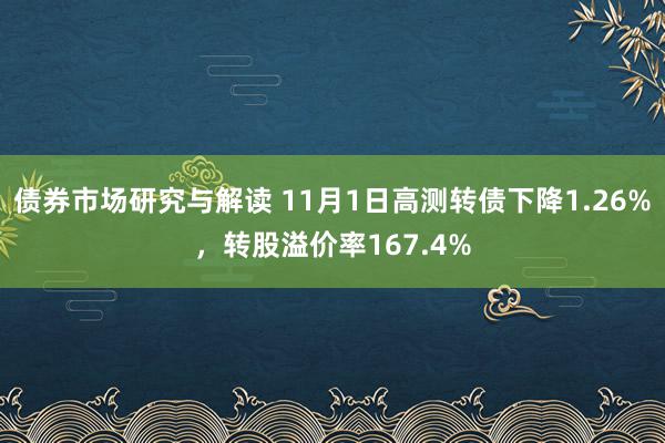 债券市场研究与解读 11月1日高测转债下降1.26%，转股溢价率167.4%