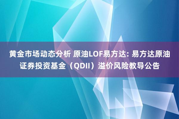 黄金市场动态分析 原油LOF易方达: 易方达原油证券投资基金（QDII）溢价风险教导公告