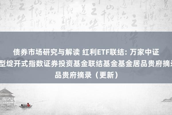 债券市场研究与解读 红利ETF联结: 万家中证红利来往型绽开式指数证券投资基金联结基金基金居品贵府摘录（更新）