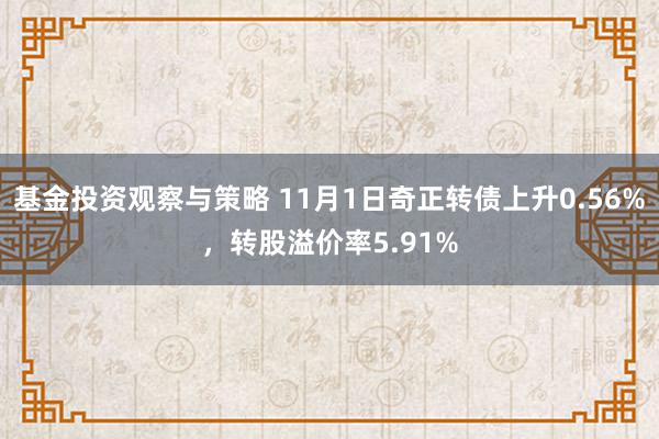 基金投资观察与策略 11月1日奇正转债上升0.56%，转股溢价率5.91%