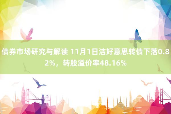 债券市场研究与解读 11月1日洁好意思转债下落0.82%，转股溢价率48.16%