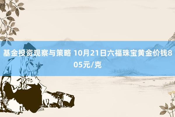 基金投资观察与策略 10月21日六福珠宝黄金价钱805元/克