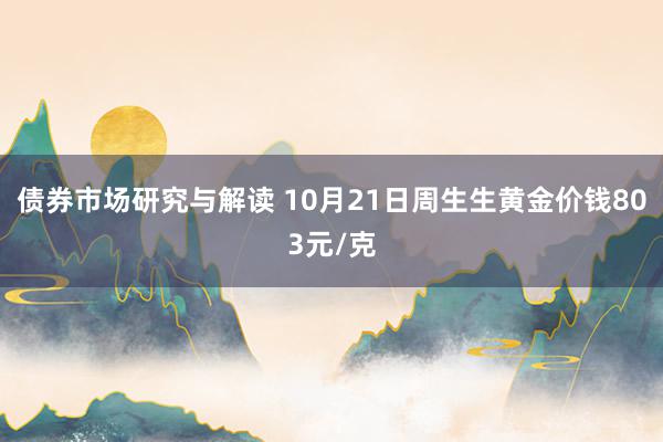 债券市场研究与解读 10月21日周生生黄金价钱803元/克