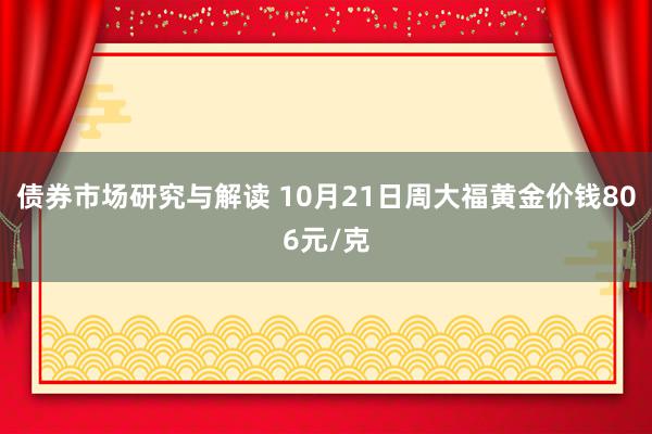 债券市场研究与解读 10月21日周大福黄金价钱806元/克