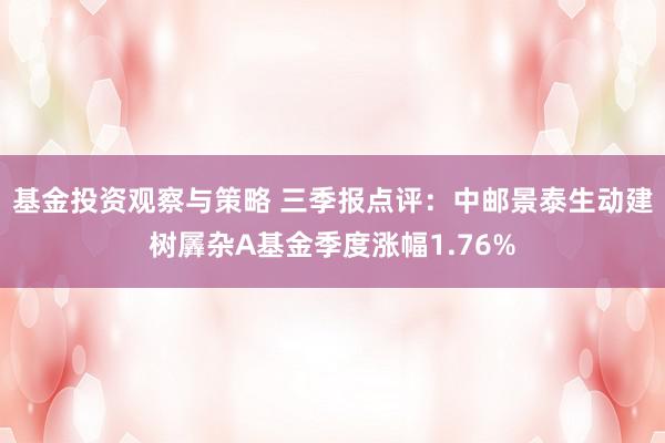 基金投资观察与策略 三季报点评：中邮景泰生动建树羼杂A基金季度涨幅1.76%