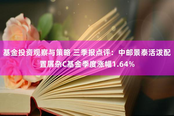 基金投资观察与策略 三季报点评：中邮景泰活泼配置羼杂C基金季度涨幅1.64%