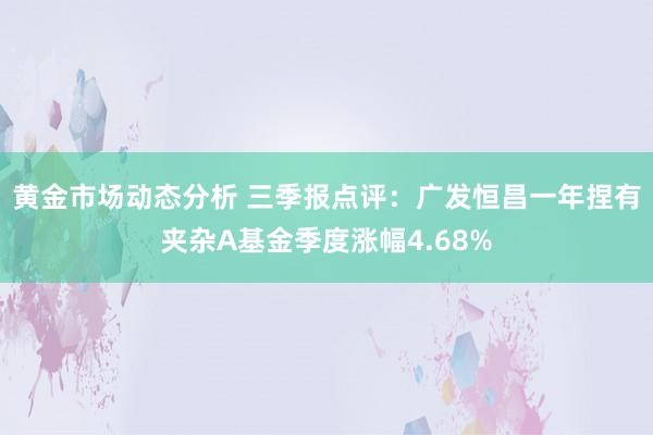 黄金市场动态分析 三季报点评：广发恒昌一年捏有夹杂A基金季度涨幅4.68%