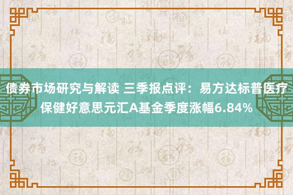 债券市场研究与解读 三季报点评：易方达标普医疗保健好意思元汇A基金季度涨幅6.84%