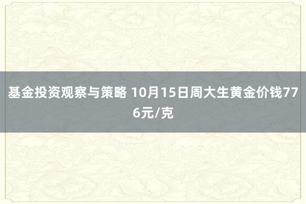 基金投资观察与策略 10月15日周大生黄金价钱776元/克