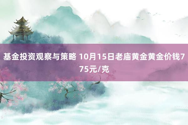 基金投资观察与策略 10月15日老庙黄金黄金价钱775元/克