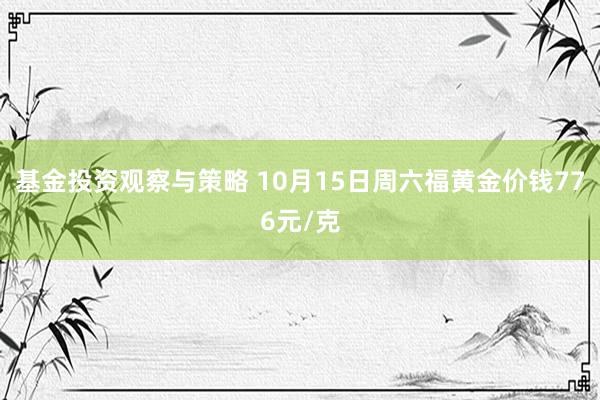 基金投资观察与策略 10月15日周六福黄金价钱776元/克