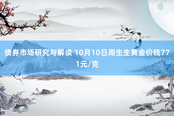 债券市场研究与解读 10月10日周生生黄金价钱771元/克