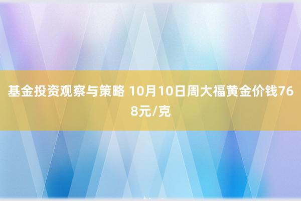 基金投资观察与策略 10月10日周大福黄金价钱768元/克