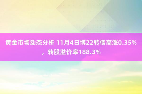 黄金市场动态分析 11月4日博22转债高涨0.35%，转股溢价率188.3%