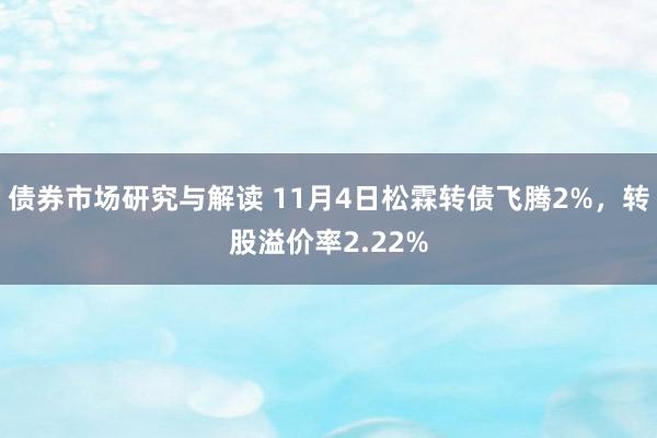 债券市场研究与解读 11月4日松霖转债飞腾2%，转股溢价率2.22%