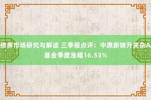 债券市场研究与解读 三季报点评：中原新锦升夹杂A基金季度涨幅16.53%