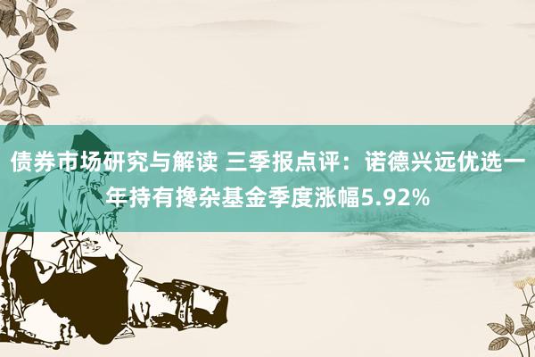 债券市场研究与解读 三季报点评：诺德兴远优选一年持有搀杂基金季度涨幅5.92%