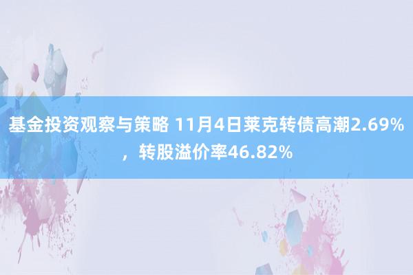 基金投资观察与策略 11月4日莱克转债高潮2.69%，转股溢价率46.82%