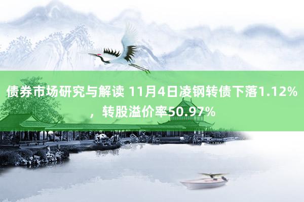 债券市场研究与解读 11月4日凌钢转债下落1.12%，转股溢价率50.97%