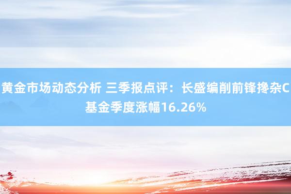 黄金市场动态分析 三季报点评：长盛编削前锋搀杂C基金季度涨幅16.26%