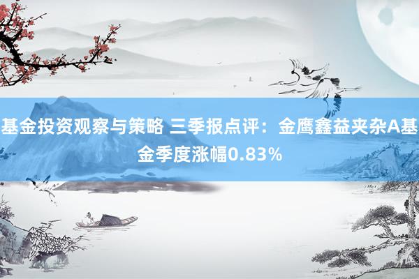 基金投资观察与策略 三季报点评：金鹰鑫益夹杂A基金季度涨幅0.83%