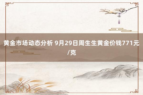 黄金市场动态分析 9月29日周生生黄金价钱771元/克