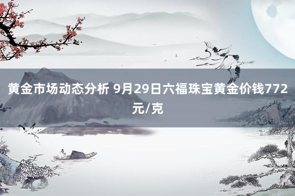 黄金市场动态分析 9月29日六福珠宝黄金价钱772元/克