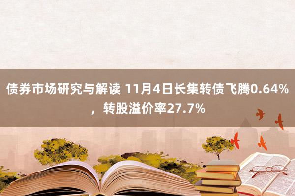 债券市场研究与解读 11月4日长集转债飞腾0.64%，转股溢价率27.7%