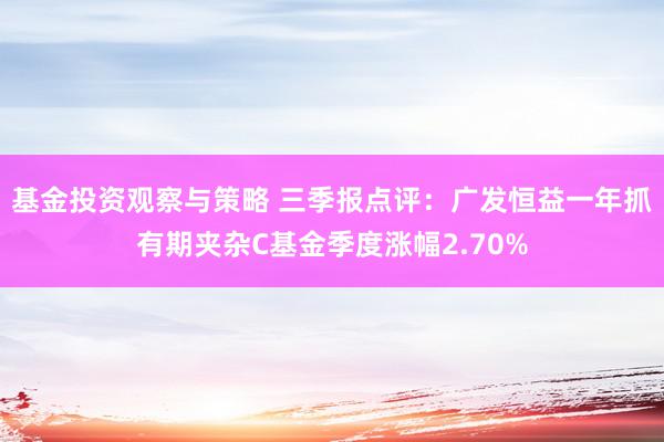 基金投资观察与策略 三季报点评：广发恒益一年抓有期夹杂C基金季度涨幅2.70%